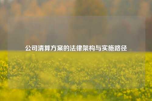 公司清算方案的法律架构与实施路径